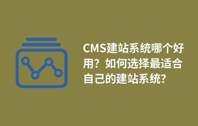 CMS建站系統(tǒng)哪個好用？如何選擇最適合自己的建站系統(tǒng)