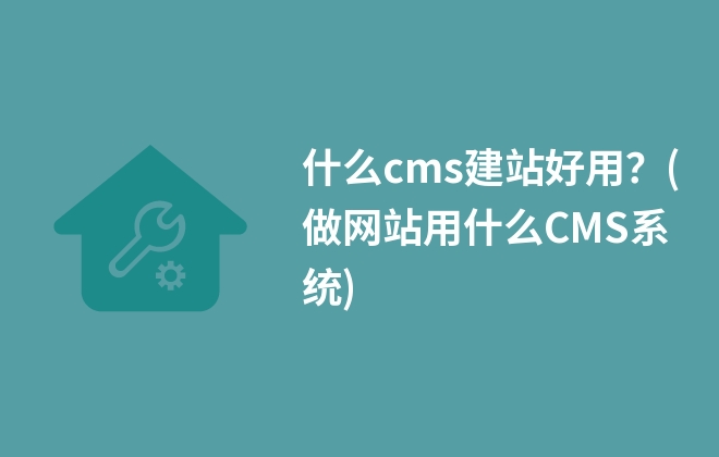 什么cms建站好用？(做網(wǎng)站用什么CMS系統(tǒng))