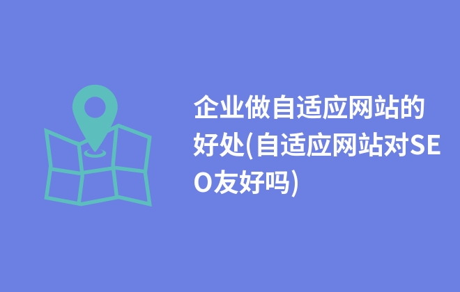 企業(yè)做自適應(yīng)網(wǎng)站的好處(自適應(yīng)網(wǎng)站對(duì)SEO友好嗎)