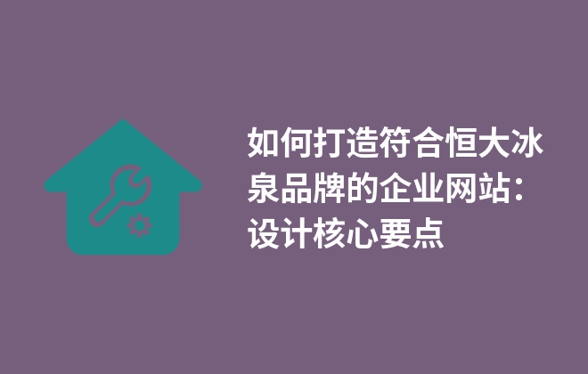 如何打造符合恒大冰泉品牌的企業(yè)網(wǎng)站：設(shè)計(jì)核心要點(diǎn)