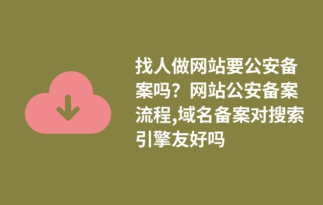 找人做網(wǎng)站要公安備案嗎？網(wǎng)站公安備案流程,域名備案對搜索引擎友好嗎