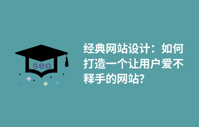 經(jīng)典網(wǎng)站設(shè)計：如何打造一個讓用戶愛不釋手的網(wǎng)站？