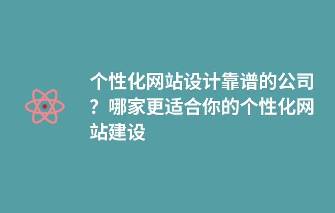 個性化網(wǎng)站設計靠譜的公司？哪家更適合你的個性化網(wǎng)站建設