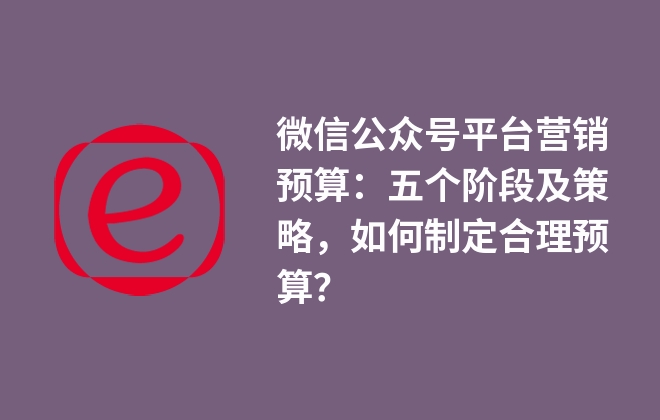 微信公眾號平臺營銷預算：五個階段及策略，如何制定合理預算？