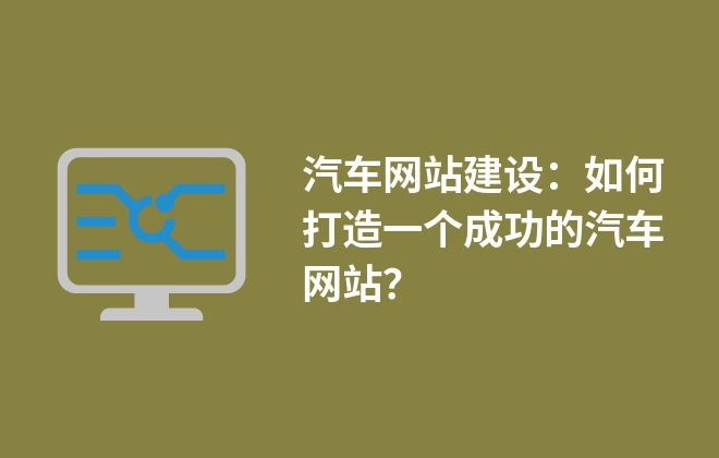 汽車網(wǎng)站建設(shè)：如何打造一個成功的汽車網(wǎng)站？