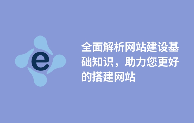 全面解析網站建設基礎知識，助力您更好的搭建網站