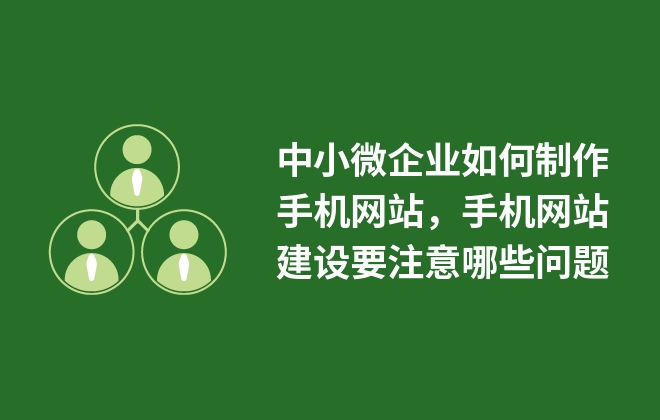 中小微企業(yè)如何制作手機(jī)網(wǎng)站，手機(jī)網(wǎng)站建設(shè)要注意哪些問題