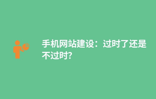 手機(jī)網(wǎng)站建設(shè)：過時(shí)了還是不過時(shí)？