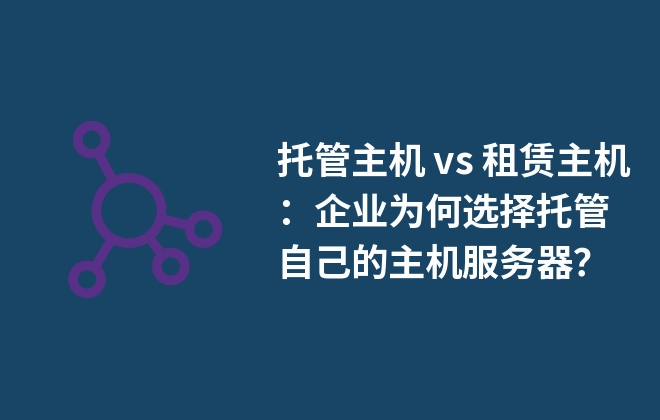 托管主機(jī) vs 租賃主機(jī)：企業(yè)為何選擇托管自己的主機(jī)服務(wù)器？