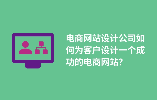 電商網(wǎng)站設(shè)計公司如何為客戶設(shè)計一個成功的電商網(wǎng)站？