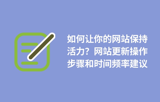 如何讓你的網(wǎng)站保持活力？網(wǎng)站更新操作步驟和時間頻率建議