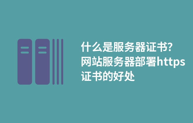 什么是服務(wù)器證書？網(wǎng)站服務(wù)器部署https證書的好處