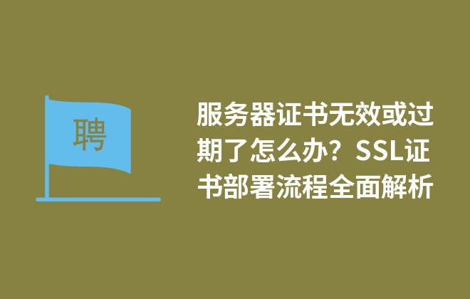 服務(wù)器證書無效或過期了怎么辦？SSL證書部署流程全面解析