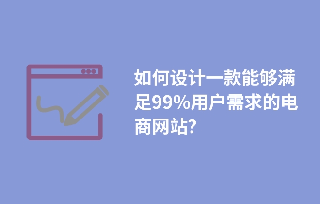 如何設計一款能夠滿足99%用戶需求的電商網(wǎng)站？