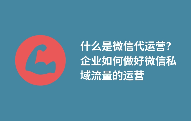 什么是微信代運營？企業(yè)如何做好微信私域流量的運營