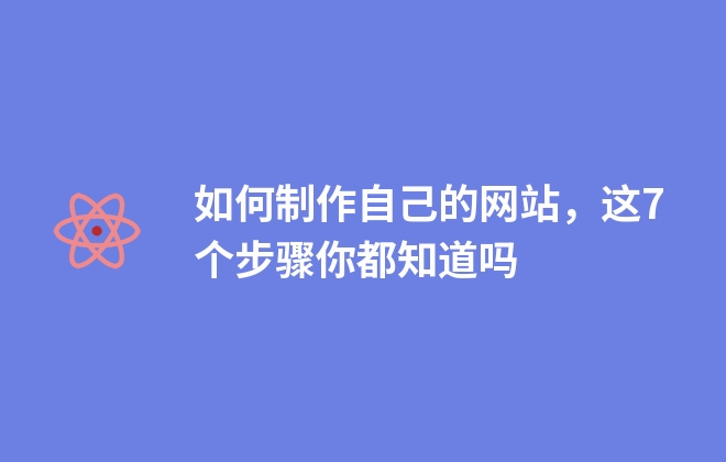 如何制作自己的網(wǎng)站，這7個(gè)步驟你都知道嗎