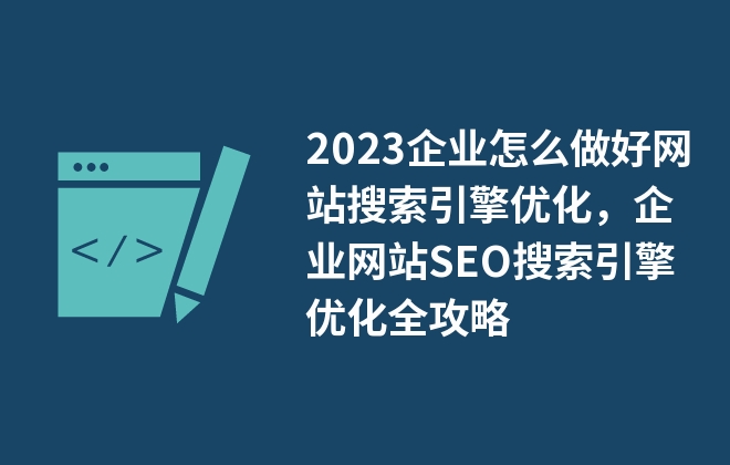 2023企業(yè)怎么做好網(wǎng)站搜索引擎優(yōu)化，企業(yè)網(wǎng)站SEO搜索引擎優(yōu)化全攻略