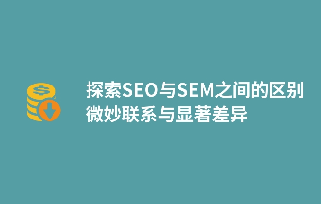 探索SEO與SEM之間的區(qū)別微妙聯(lián)系與顯著差異