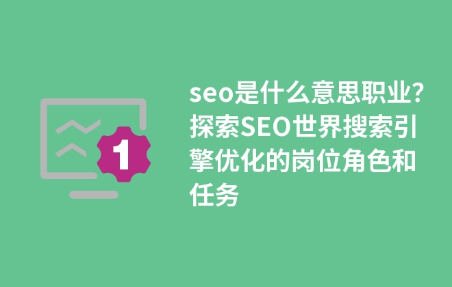 seo是什么職業(yè)？探索SEO世界搜索引擎優(yōu)化的崗位角色和任務(wù)