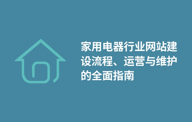 家用電器行業(yè)網(wǎng)站建設(shè)流程、運(yùn)營與維護(hù)的全面指南