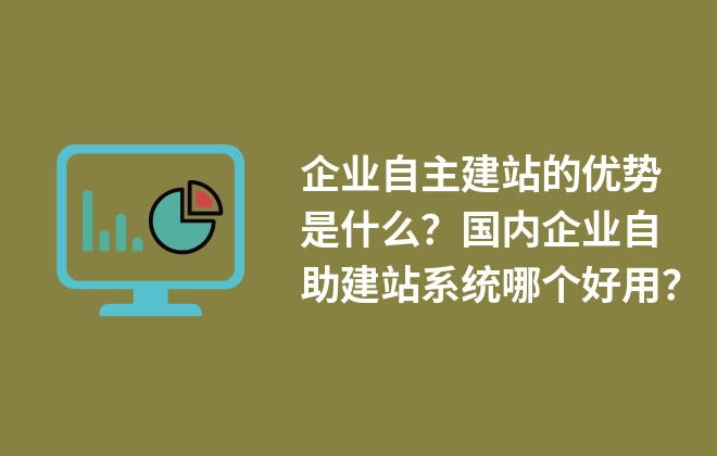 企業(yè)自主建站的優(yōu)勢是什么？國內(nèi)企業(yè)自助建站系統(tǒng)哪個好用？