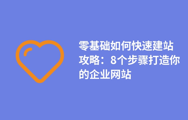 零基礎(chǔ)如何快速建站攻略：8個(gè)步驟打造你的企業(yè)網(wǎng)站