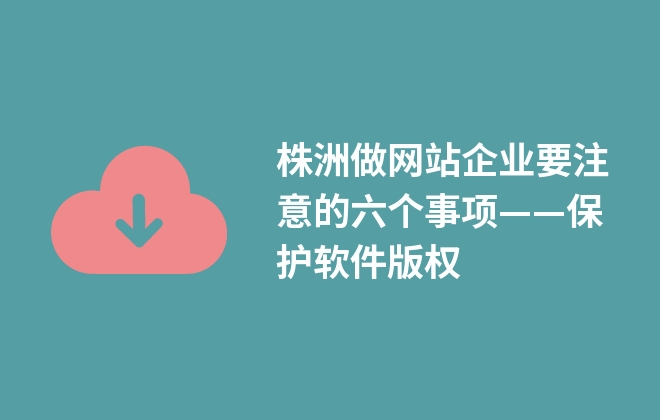 株洲做網(wǎng)站企業(yè)要注意的六個事項——保護(hù)軟件版權(quán)