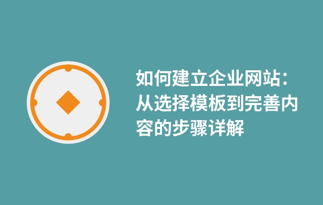 如何建立企業(yè)網(wǎng)站：從選擇模板到完善內(nèi)容的步驟詳解