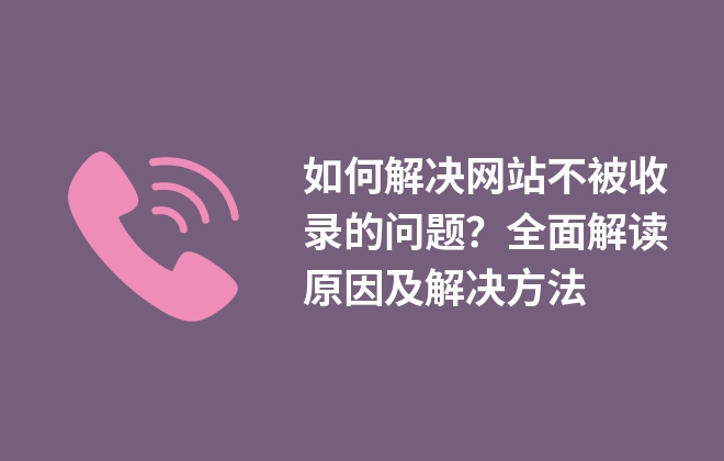 如何解決網(wǎng)站不被收錄的問題？全面解讀原因及解決方法