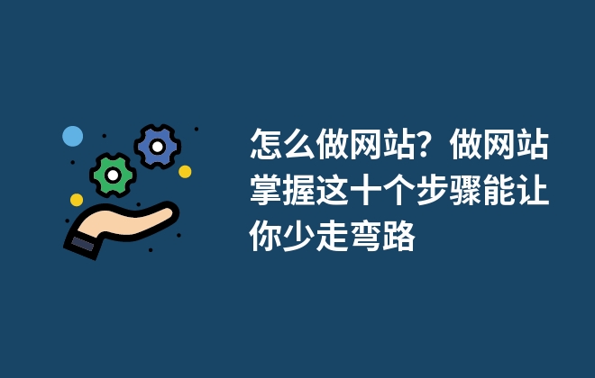 怎么做網(wǎng)站？做網(wǎng)站掌握這十個(gè)步驟能讓你少走彎路