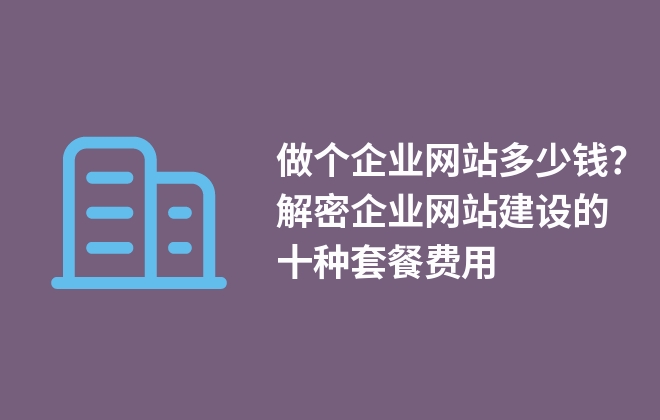 做個企業(yè)網(wǎng)站多少錢？解密企業(yè)網(wǎng)站建設(shè)的十種套餐費用